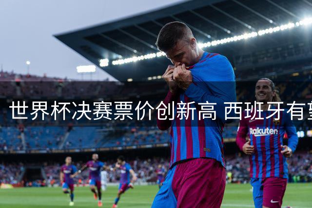 世界杯决赛票价创新高 西班牙有望打破卫冕魔咒