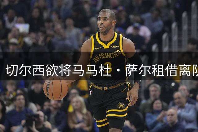 切尔西欲将马马杜·萨尔租借离队 尚未提交拉克鲁瓦报价