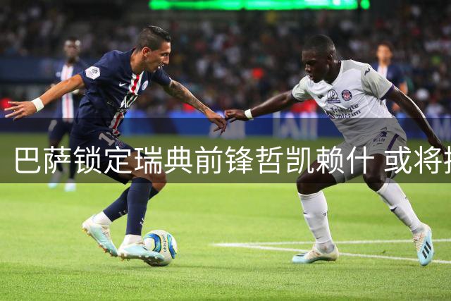 巴萨锁定瑞典前锋哲凯赖什 或将接替离队的费兰