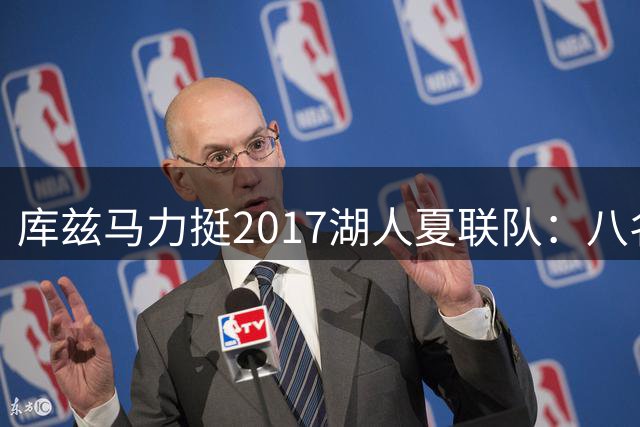 库兹马力挺2017湖人夏联队：八名NBA轮换球员铸就历史级阵容