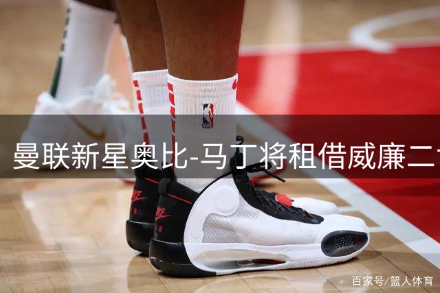 曼联新星奥比-马丁将租借威廉二世锤炼球技