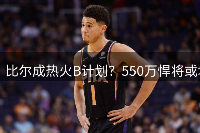 比尔成热火B计划？550万悍将或填补汤神空缺