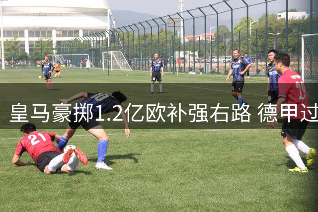 皇马豪掷1.2亿欧补强右路 德甲过人王能否激活银河战舰新引擎？