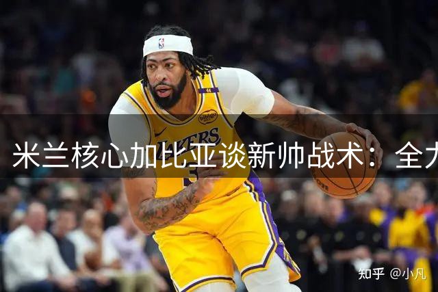 米兰核心加比亚谈新帅战术：全力冲击欧联杯冠军