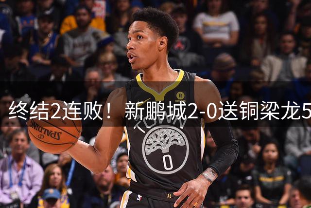终结2连败！新鹏城2-0送铜梁龙5轮不胜 37岁姜至鹏破门韦斯利建功