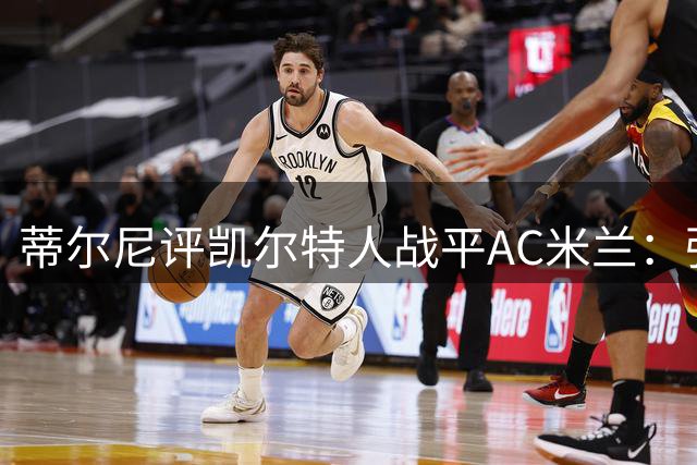蒂尔尼评凯尔特人战平AC米兰：强强对话展现进攻足球魅力
