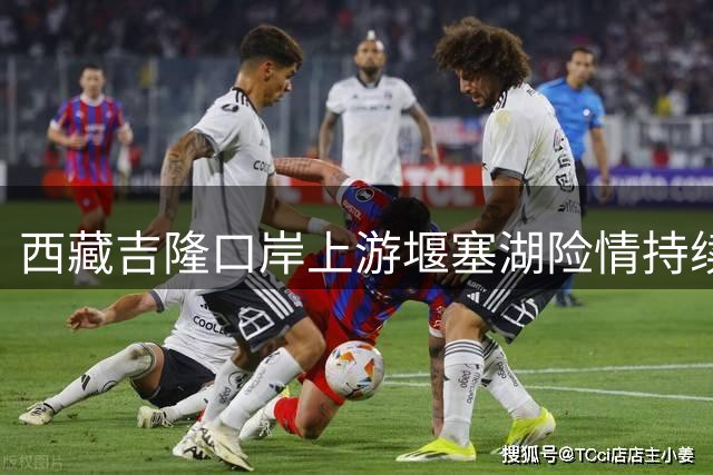 西藏吉隆口岸上游堰塞湖险情持续