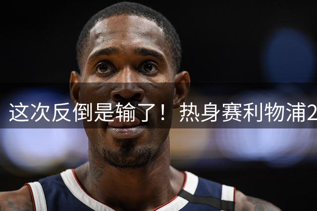 这次反倒是输了！热身赛利物浦2-4不敌利兹联，伊劳拉遇到老问题