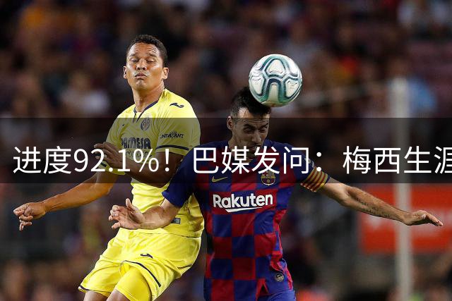 进度92.1%！巴媒发问：梅西生涯已轰921球，他能达到千球吗？