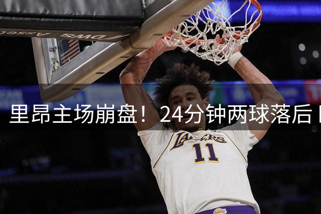 里昂主场崩盘！24分钟两球落后 欧冠晋级前景黯淡