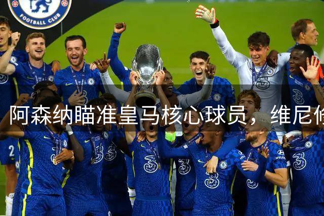 阿森纳瞄准皇马核心球员，维尼修斯转会传闻引发足坛震动