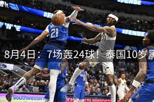 8月4日：7场轰24球！泰国10岁黑人小将遭前国脚质疑年龄造假，姚明10岁都没这身形
