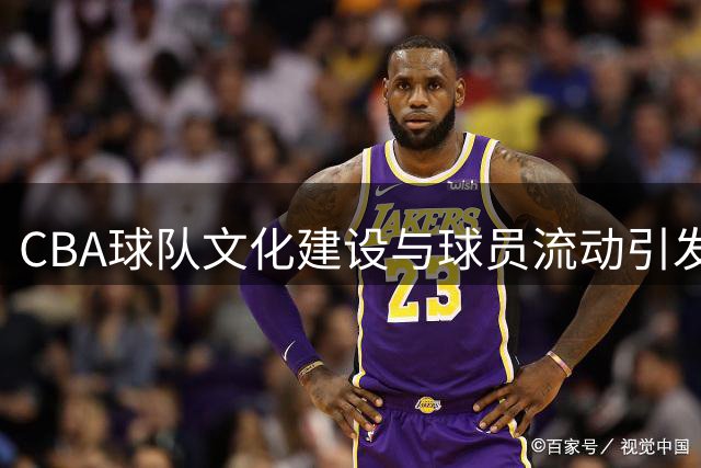 CBA球队文化建设与球员流动引发热议