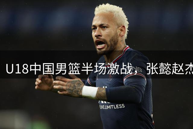 U18中国男篮半场激战，张懿赵杰贡献12分暂落后